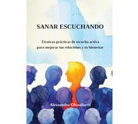 SANAR ESCUCHANDO: Técnicas prácticas de escucha activa para mejorar tus relaciones y tu bienestar