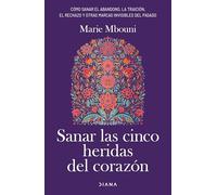Sanar las cinco heridas del corazón: Cómo sanar el abandono, la traición, el rechazo y otras marcas invisibles del pasado