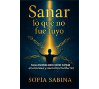 SANAR LO QUE NO FUE TUYO: Guía práctica para soltar cargas emocionales y reencontrar tu libertad