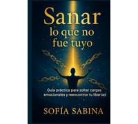 SANAR LO QUE NO FUE TUYO: Guía práctica para soltar cargas emocionales y reencontrar tu libertad