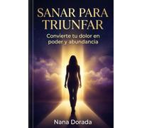 SANAR PARA TRIUNFAR: CONVIERTE TU DOLOR EN PODER Y ABUNDANCIA