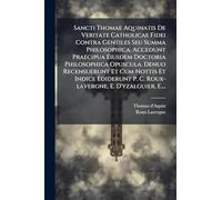 Sancti Thomae Aquinatis De Veritate Catholicae Fidei Contra Gentiles Seu Summa Philosophica. Accedunt Praecipua Eiusdem Doctoria Philosophica Opuscula. Denuo Recensuerunt Et Cum Nottis Et Indice Ediderunt P. C. Roux-lavergne, E. D'yzalguier, E....