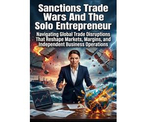 Sanctions Trade Wars and the Solo Entrepreneur: Navigating Global Trade Disruptions That Reshape Markets, Margins, and Independent Business Operations