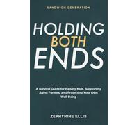 Sandwich Generation: Holding Both Ends - A Survival Guide for the Sandwich Generation Raising Kids, Supporting Aging Parents, and Protecting Your Own Well-Being