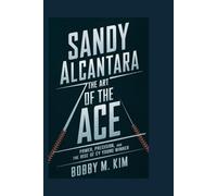 SANDY ALCANTARA: THE ART OF THE ACE: Power, Precision, and the Rise of a Cy Young Winner