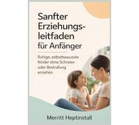 Sanfter Erziehungsleitfaden für Anfänger: Ruhige, selbstbewusste Kinder ohne Schreien oder Bestrafung erziehen