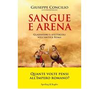 Sangue e arena. Gladiatori e spettacoli nell'Antica Roma - Concilio Giuseppe