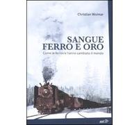 Sangue, ferro e oro. Come le ferrovie hanno cambiato il mondo