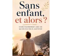 Sans enfant, et alors ?: Vivre pleinement une vie qu'on n'a pas à justifier