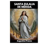 SANTA EULALIA DE MÉRIDA: Su vida, legado y novena de nueve días por el coraje de defender a Cristo