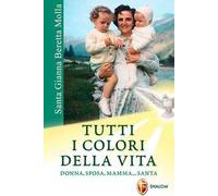 Santa Gianna Beretta Molla. Tutti i colori della vita. Donna, sposa, mamma... santa