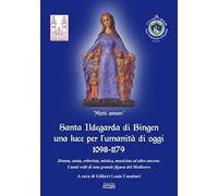 Santa Ildegarda di Bingen una luce per l'umanità di oggi 1098-1179. Donna, santa, erborista, mistica, musicista ed altro ancora. I tanti volti di una grande figura del Medioevo