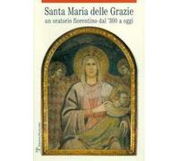 Santa Maria delle Grazie. Un oratorio fiorentino dal '300 a oggi