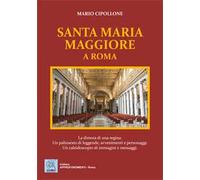 Santa Maria Maggiore a Roma. La dimora di una regina. Un palinsesto di leggende, avvenimenti e personaggi. Un caleidoscopio di immagini e messaggi. Ediz. illustrata