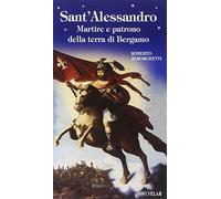 Sant'Alessandro. Martire e patrono della terra di Bergamo