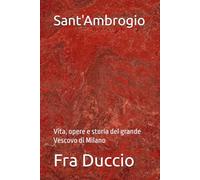 Sant'Ambrogio: Vita, opere e storia del grande Vescovo di Milano