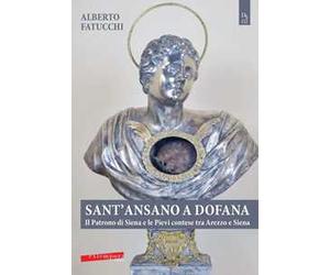 Sant'Ansano a Dofana. Il patrono di Siena e le pievi e terre di Arezzo e di Siena