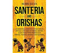 Santeria and Orishas: An Essential Guide to Lucumi Spells, Rituals and African Orisha Deities along with Their Presence in Yoruba, Voodoo, Hoodoo and Santeria