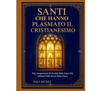 SANTI CHE HANNO PLASMATO IL CRISTIANESIMO: Vite, Insegnamenti Ed Eredità Delle Figure Più Influenti Nella Storia Della Chiesa