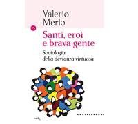 Santi, eroi e brava gente. Sociologia della devianza virtuosa - Merlo Valerio