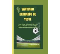 SANTIAGO BERNABÉU DE YESTE BIOGRAPHY: From Player to Legend: The Life and Leadership of an Icon Who United Nations through Football