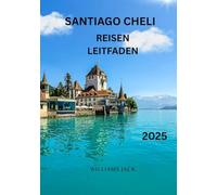 SANTIAGO CHELI REISEN LEITFADEN 2025: „Eine ausführliche Reise durch Chiles dynamische Hauptstadt - Entdecken Sie ihre reiche Geschichte, blühende ... und praktischen Tipps für ein unvergesslich
