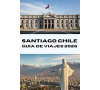SANTIAGO CHILE GUÍA DE VIAJES 2026: Descubre Santiago como un local Tu compañero de viaje completo para 2026: gastronomía, cultura y aventuras