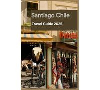 SANTIAGO CHILE Travel Guide 2025: Your Essential Companion to Exploring Santiago in 2025 - Local Tips, Must-See Sights, Hidden Gems, and Practical Travel Advice for Every Explorer