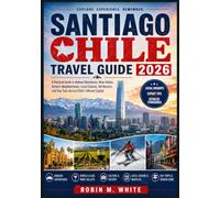 SANTIAGO CHILE TRAVEL GUIDE 2026: A Practical Guide to Andean Adventures, Wine Valleys, Historic Neighborhoods, Local Cuisine, Ski Resorts, and Day Trips Across Chile’s Vibrant Capital