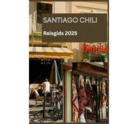 SANTIAGO CHILI Reisgids 2025: Uw essentiële partner bij het verkennen van Santiago in 2025: lokale tips, bezienswaardigheden die u niet mag missen, verborgen juweeltjes en praktisch reisadvies voor e