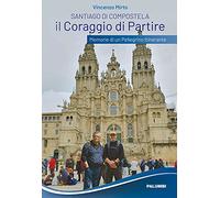 Santiago di Compostela. Il coraggio di partire. Memorie di un pellegrino i...