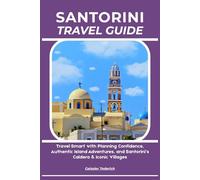 SANTORINI TRAVEL GUIDE: Travel Smart with Planning Confidence, Authentic Island Adventures, and Santorini’s Caldera & Iconic Villages