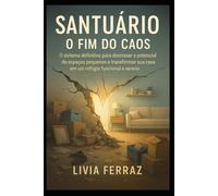 Santuário: O Fim do Caos: O sistema definitivo para destravar o potencial de espaços pequenos e transformar sua casa em um refúgio funcional e sereno.