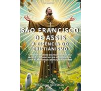SÃO FRANCISCO DE ASSIS: A ESSÊNCIA DO CRISTIANISMO: 5