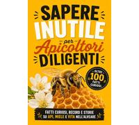 Sapere Inutile per Apicoltori diligenti: Fatti Curiosi, Record e Storie su api, miele e vita nell’alveare