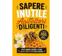 Sapere Inutile per Apicoltori diligenti: Fatti Curiosi, Record e Storie su api, miele e vita nell’alveare