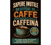 Sapere Inutile per Bevitori di Caffè dipendenti dalla caffeina: Fatti Curiosi, Record e miti su chicco, infusione e cultura del Caffè - il Regalo ideale per gli Amanti del Caffè