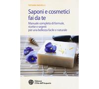 Saponi e cosmetici fai da te. Manuale completo di formule, ricette e segreti per una bellezza facile e naturale