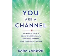 You Are a Channel: Receive Guidance from Higher Realms, Ascended Masters, Star Families, and More