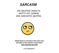 SARCASM - 100 CREATIVE INSULTS, WITTY PUTDOWNS and SARCASTIC QUOTES: Dedicated to everyone who has thought of the perfect Comeback 5 minutes too late!