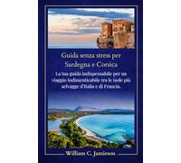 Sardegna e Corsica: guida senza stress per il 2026: La tua guida indispensabile per un viaggio indimenticabile tra le isole più selvagge d'Italia e di Francia.