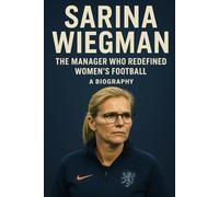 Sarina Wiegman: The Manager Who Redefined Women's Football A Biography