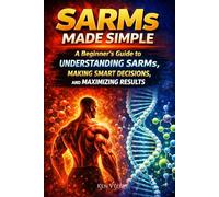 SARMs Made Simple: A Beginner’s Guide to Understanding SARMs, Making Smart Decisions, and Maximizing Results