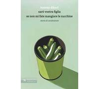 Sarò vostra figlia se non mi fate mangiare le zucchine. Storia di un'adozione