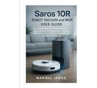 Saros 10R Robot Vacuum and Mop User Guide: The Complete Beginner’s Manual for Setup, Smart Cleaning, and Maintenance - Includes Self-Emptying Dock, FlexiArm Riser Technology, and Hot Air Drying Tips