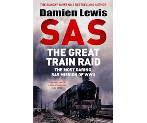 SAS The Great Train Raid: The Most Daring SAS Mission of WWII