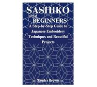 SASHIKO FOR BEGINNERS: A Step-by-Step Guide to Japanese Embroidery Techniques and Beautiful Projects