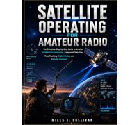 SATELLITE OPERATING FOR AMATEUR RADIO: The Complete Step by Step Guide to Amateur Satellite Communication, Equipment Selection, Pass Tracking, Digital Modes, and Reliable Contacts