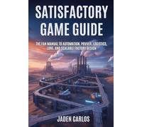 Satisfactory Game Guide: The Fan Manual to Automation, Power, Logistics, Lore, and Scalable Factory Design