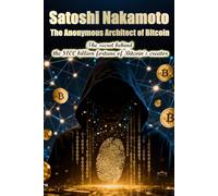 Satoshi Nakamoto: The Anonymous Architect of Bitcoin.: The secret behind the $100 billion fortune of Bitcoin's creator